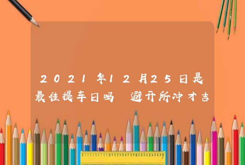 2021年12月25日是最佳提车日吗 避开所冲才吉利